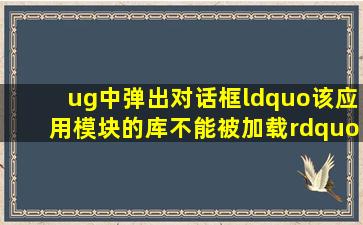 ug中弹出对话框“该应用模块的库不能被加载”是怎么回事?