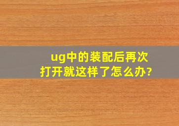 ug中的装配后,再次打开就这样了,怎么办?