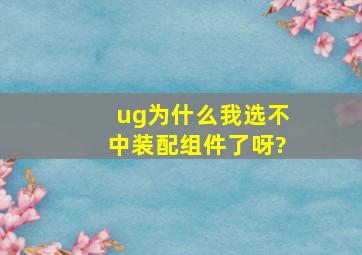 ug为什么我选不中装配组件了呀?