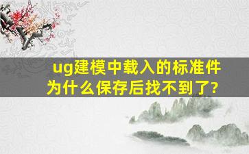 ug建模中载入的标准件为什么保存后找不到了?