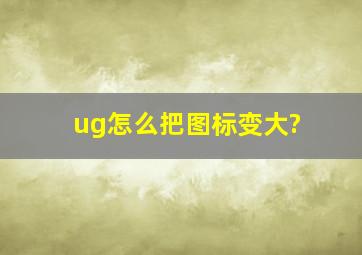 ug怎么把图标变大?