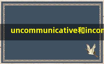 uncommunicative和incommunicative的区别
