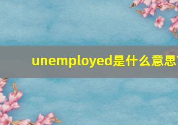 unemployed是什么意思?