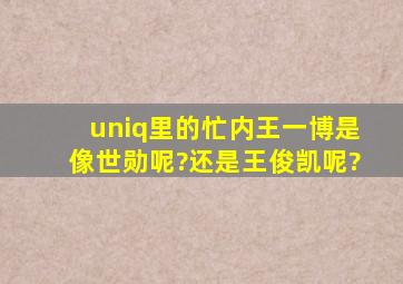 uniq里的忙内王一博是像世勋呢?还是王俊凯呢?