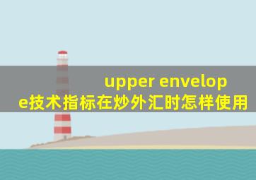 upper envelope技术指标在炒外汇时怎样使用