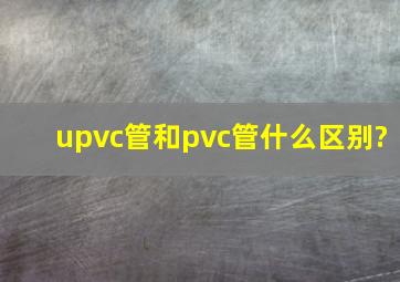 upvc管和pvc管什么区别?