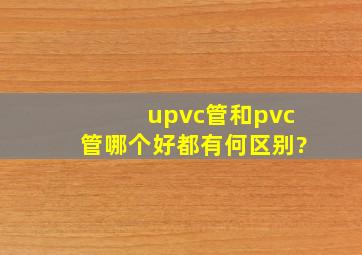 upvc管和pvc管哪个好,都有何区别?