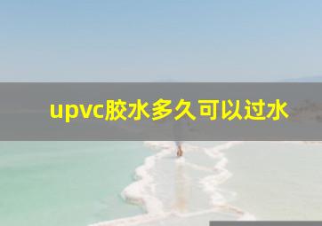 upvc胶水多久可以过水(