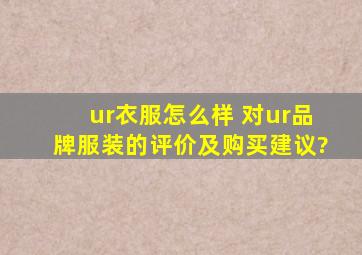 ur衣服怎么样 对ur品牌服装的评价及购买建议?