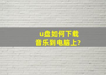 u盘如何下载音乐到电脑上?