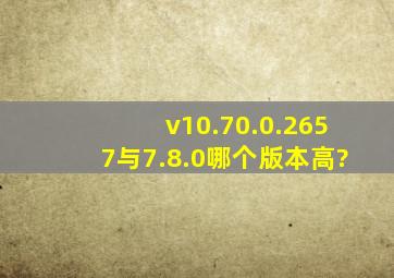 v10.70.0.2657与7.8.0哪个版本高?