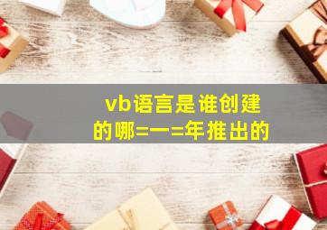 vb语言是谁创建的哪=一=年推出的