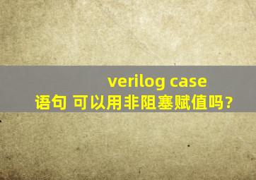 verilog case语句 可以用非阻塞赋值吗?