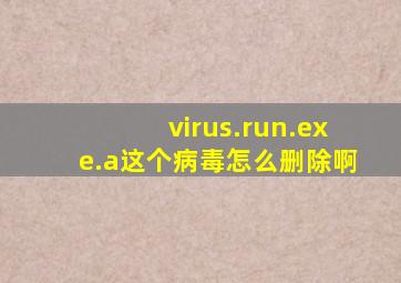 virus.run.exe.a这个病毒怎么删除啊