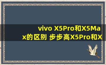 vivo X5Pro和X5Max的区别 步步高X5Pro和X5X5Max哪个好