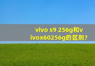 vivo s9 256g和vivox60256g的区别?