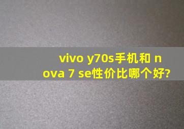 vivo y70s手机和 nova 7 se性价比哪个好?
