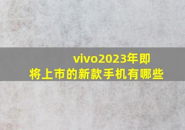 vivo2023年即将上市的新款手机有哪些(