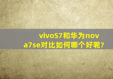 vivoS7和华为nova7se对比如何,哪个好呢?