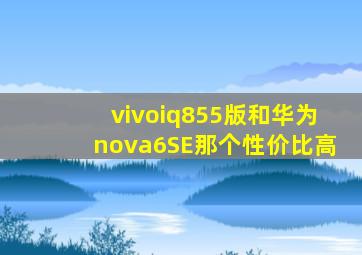 vivoiq855版和华为nova6SE那个性价比高(