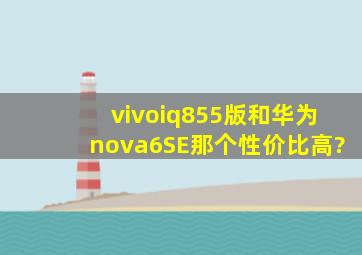 vivoiq855版和华为nova6SE那个性价比高?