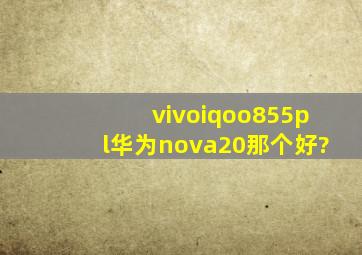 vivoiqoo855pl华为nova20那个好?