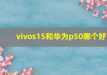 vivos15和华为p50哪个好