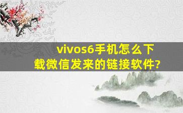 vivos6手机怎么下载微信发来的链接软件?