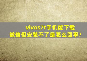 vivos7t手机能下载微信但安装不了是怎么回事?