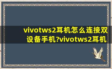 vivotws2耳机怎么连接双设备手机?vivotws2耳机连接双设备方法