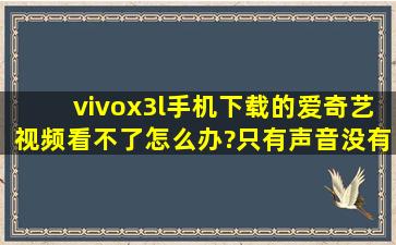 vivox3l手机下载的爱奇艺视频看不了怎么办?只有声音没有画面 黑屏