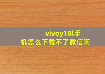 vivoy18l手机怎么下载不了微信啊