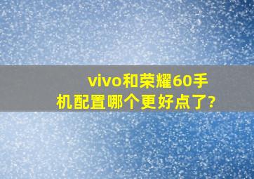 vivo和荣耀60手机配置哪个更好点了?