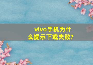 vivo手机为什么提示下载失败?