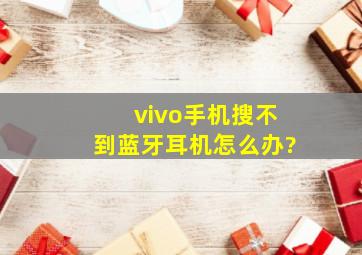 vivo手机搜不到蓝牙耳机怎么办?