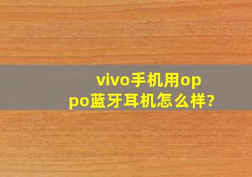 vivo手机用oppo蓝牙耳机怎么样?