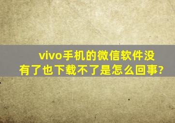 vivo手机的微信软件没有了,也下载不了,是怎么回事?