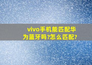 vivo手机能匹配华为蓝牙吗?怎么匹配?