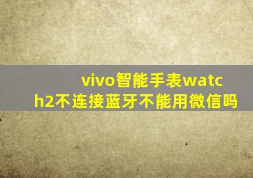 vivo智能手表watch2不连接蓝牙不能用微信吗(