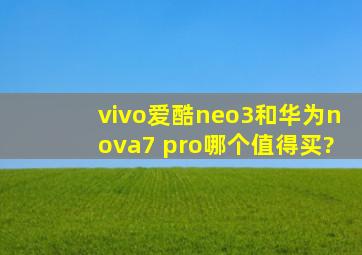 vivo爱酷neo3和华为nova7 pro哪个值得买?