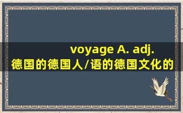 voyage A. adj. 德国的;德国人/语的;德国文化的 B. n. 争论,争吵...