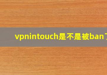 vpnintouch是不是被ban了?