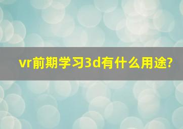 vr前期学习3d有什么用途?