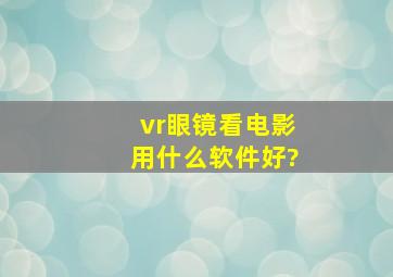 vr眼镜看电影用什么软件好?