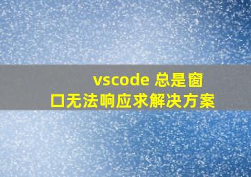 vscode 总是窗口无法响应,求解决方案