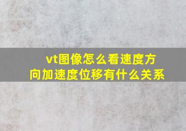 vt图像怎么看速度,方向,加速度,位移,有什么关系