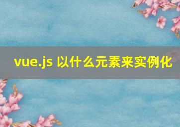 vue.js 以什么元素来实例化