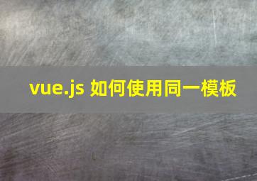 vue.js 如何使用同一模板