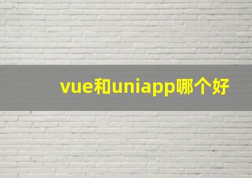 vue和uniapp哪个好