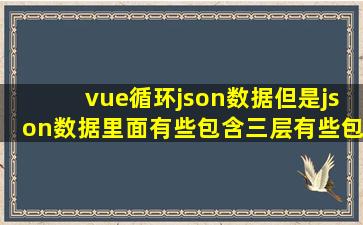 vue循环json数据,但是json数据里面有些包含三层有些包含两层,请问...